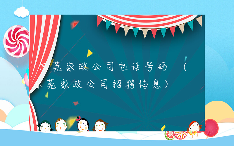 东莞家政公司电话号码 (东莞家政公司招聘信息)